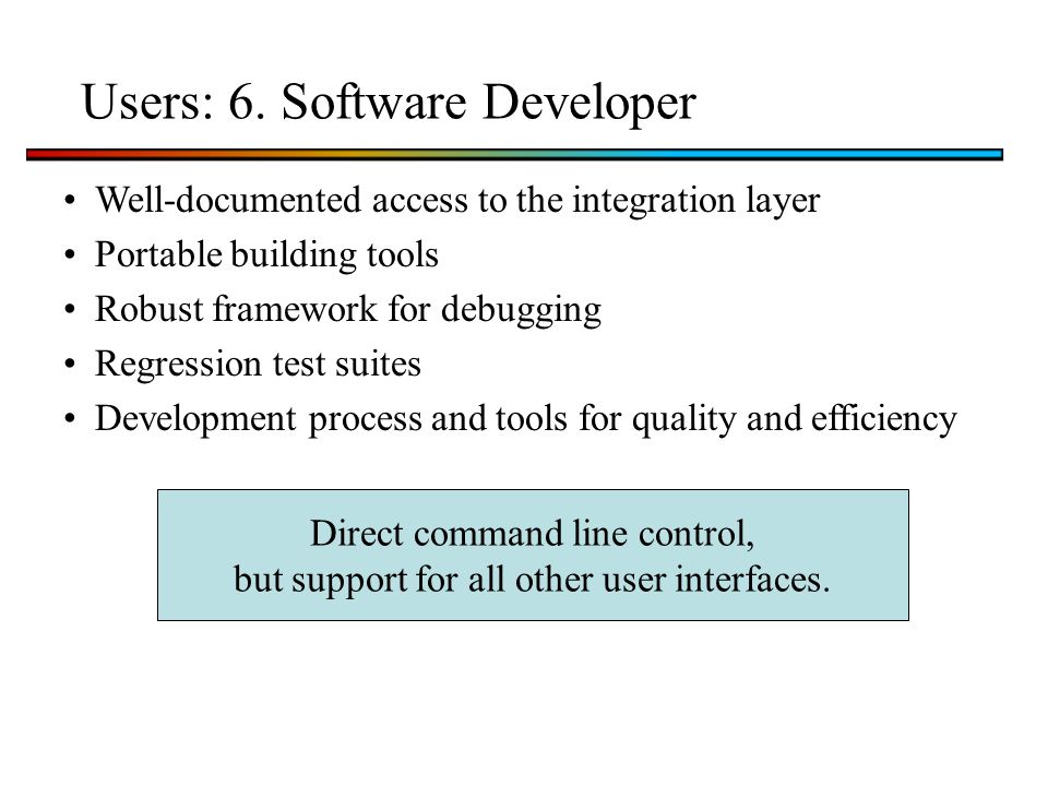 Well-documented access to the integration layer Portable building tools Robust framework for debugging Regression test suites Development process and tools for quality and efficiency Direct command line control, but support for all other user interfaces.