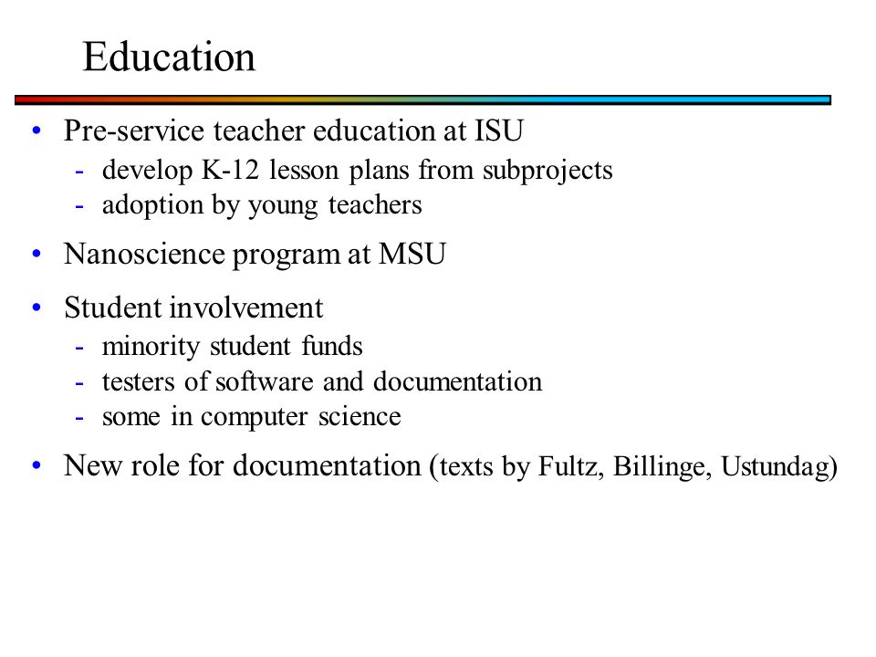 Education Pre-service teacher education at ISU -develop K-12 lesson plans from subprojects -adoption by young teachers Nanoscience program at MSU Student involvement -minority student funds -testers of software and documentation -some in computer science New role for documentation ( texts by Fultz, Billinge, Ustundag)
