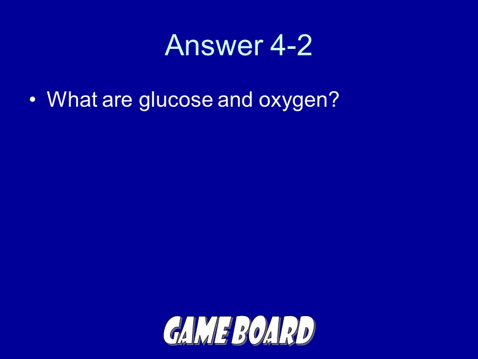 Answer 4-2 What are glucose and oxygen