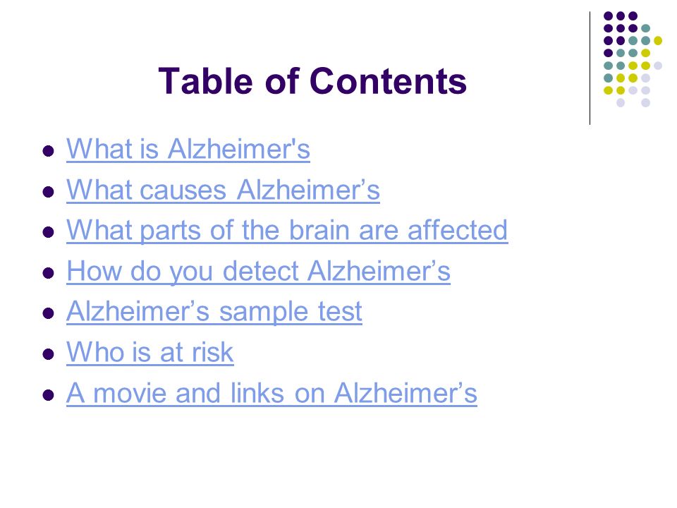 Table of Contents What is Alzheimer s What causes Alzheimer’s What parts of the brain are affected How do you detect Alzheimer’s Alzheimer’s sample test Who is at risk A movie and links on Alzheimer’s