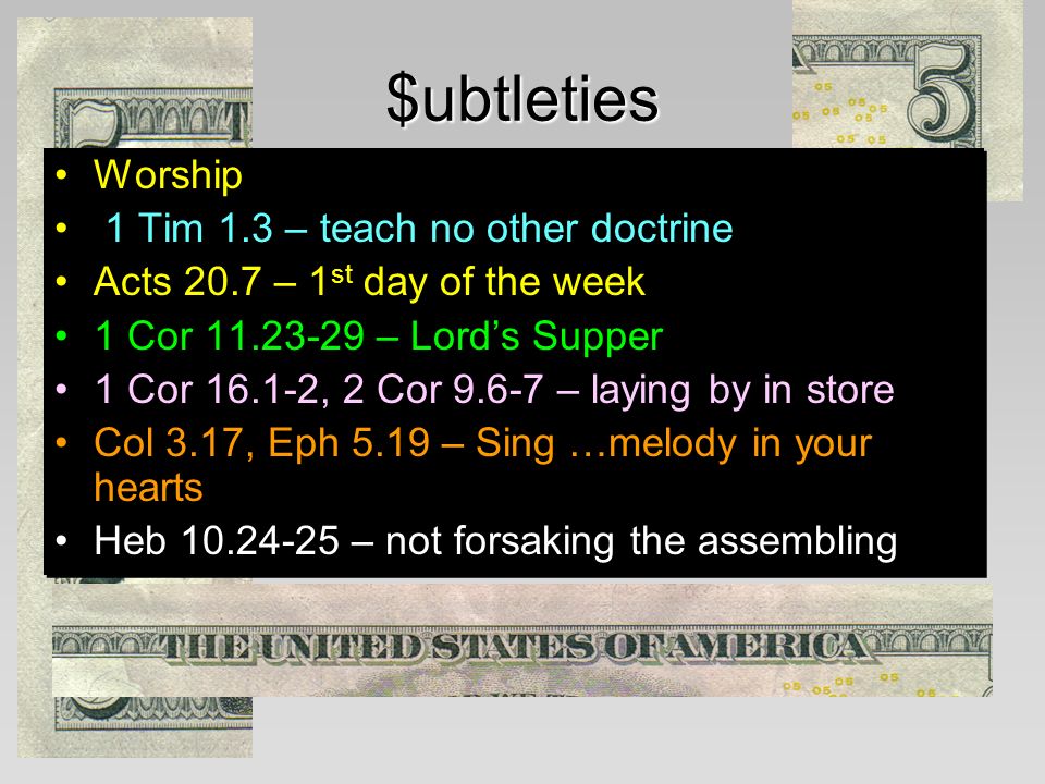 $ubtleties Worship 1 Tim 1.3 – teach no other doctrine Acts 20.7 – 1 st day of the week 1 Cor – Lord’s Supper 1 Cor , 2 Cor – laying by in store Col 3.17, Eph 5.19 – Sing …melody in your hearts Heb – not forsaking the assembling Worship 1 Tim 1.3 – teach no other doctrine Acts 20.7 – 1 st day of the week 1 Cor – Lord’s Supper 1 Cor , 2 Cor – laying by in store Col 3.17, Eph 5.19 – Sing …melody in your hearts Heb – not forsaking the assembling