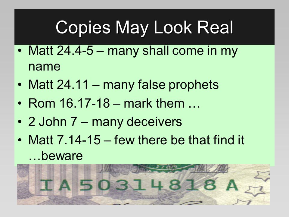 Matt – many shall come in my name Matt – many false prophets Rom – mark them … 2 John 7 – many deceivers Matt – few there be that find it …beware Copies May Look Real
