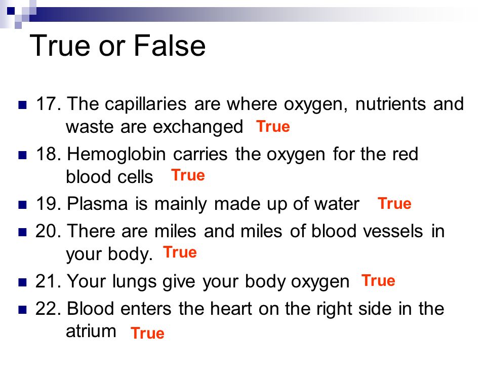 True or False 17. The capillaries are where oxygen, nutrients and waste are exchanged 18.