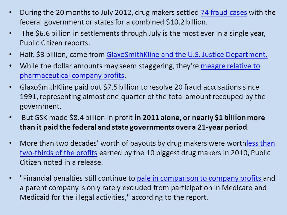 During the 20 months to July 2012, drug makers settled 74 fraud cases with the federal government or states for a combined $10.2 billion.74 fraud cases The $6.6 billion in settlements through July is the most ever in a single year, Public Citizen reports.
