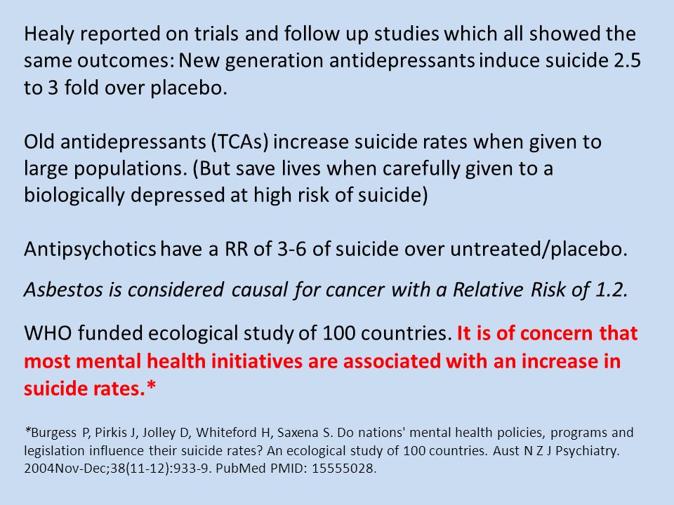 Healy reported on trials and follow up studies which all showed the same outcomes: New generation antidepressants induce suicide 2.5 to 3 fold over placebo.