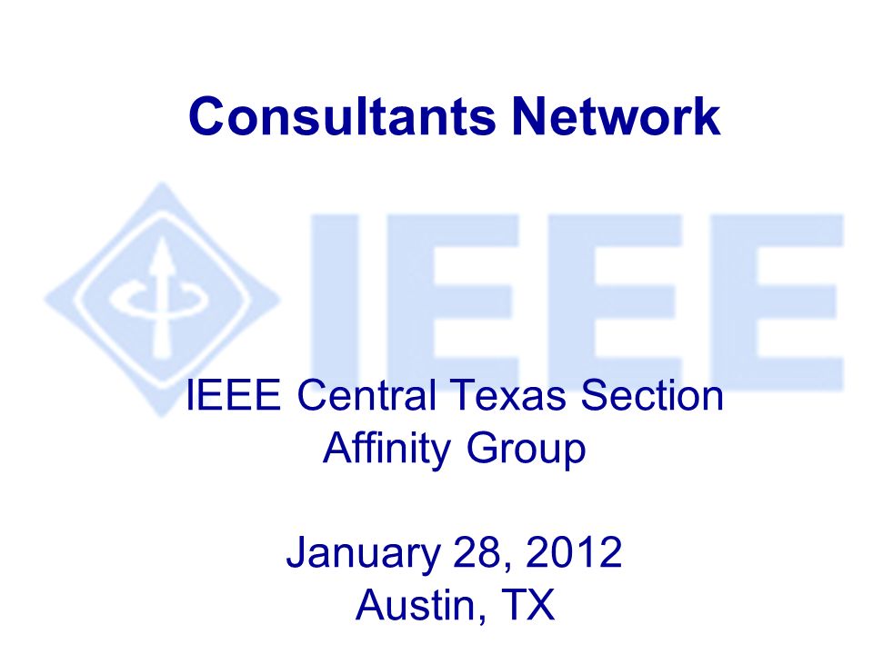 Consultants Network IEEE Central Texas Section Affinity Group January 28, 2012 Austin, TX