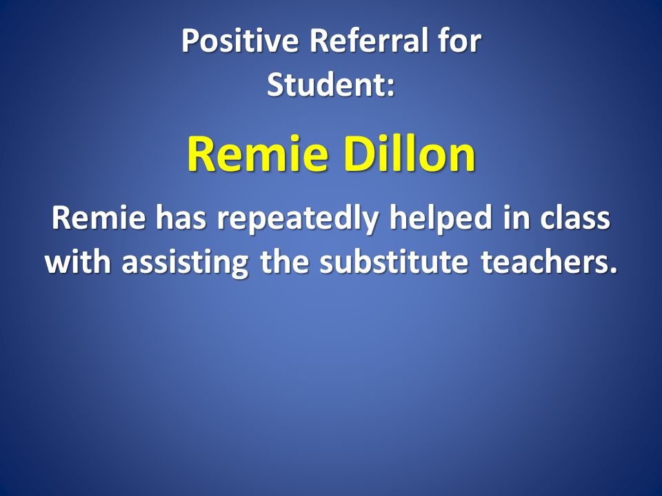 Positive Referral for Student: Remie Dillon Remie has repeatedly helped in class with assisting the substitute teachers.