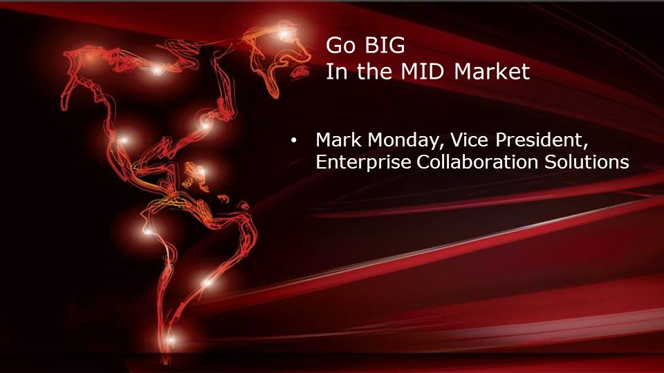 Go BIG In the MID Market Mark Monday, Vice President, Enterprise Collaboration Solutions