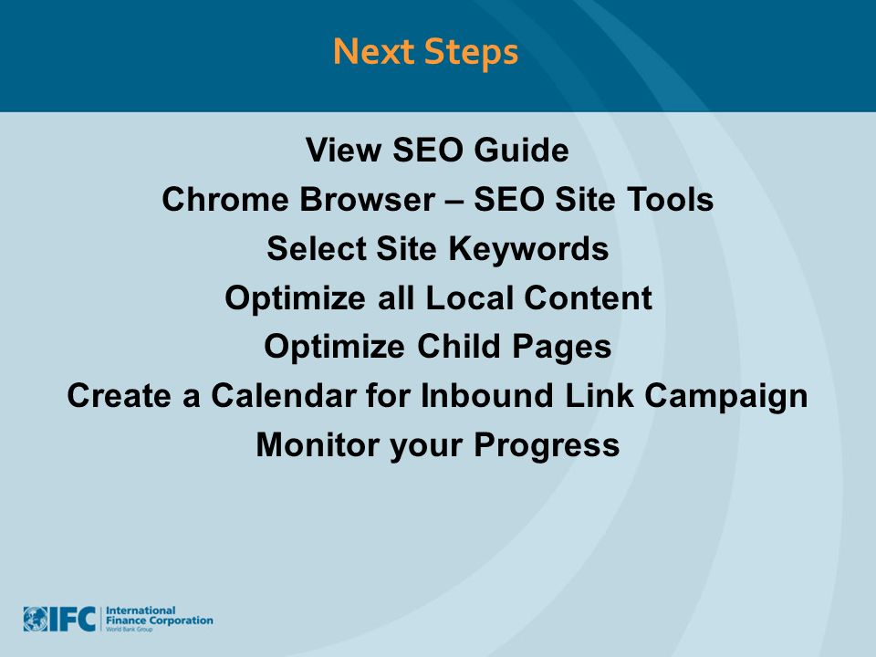 Next Steps View SEO Guide Chrome Browser – SEO Site Tools Select Site Keywords Optimize all Local Content Optimize Child Pages Create a Calendar for Inbound Link Campaign Monitor your Progress
