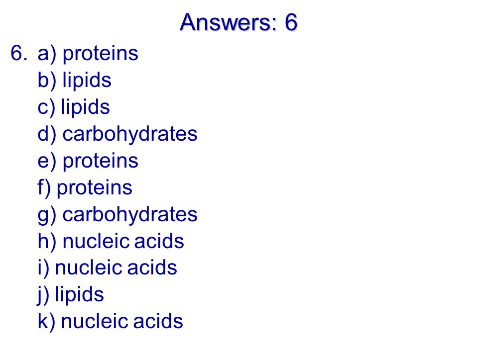 Answers: 6 6.a) proteins b) lipids c) lipids d) carbohydrates e) proteins f) proteins g) carbohydrates h) nucleic acids i) nucleic acids j) lipids k) nucleic acids