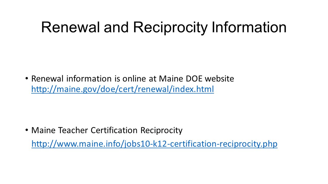 Renewal and Reciprocity Information Renewal information is online at Maine DOE website     Maine Teacher Certification Reciprocity