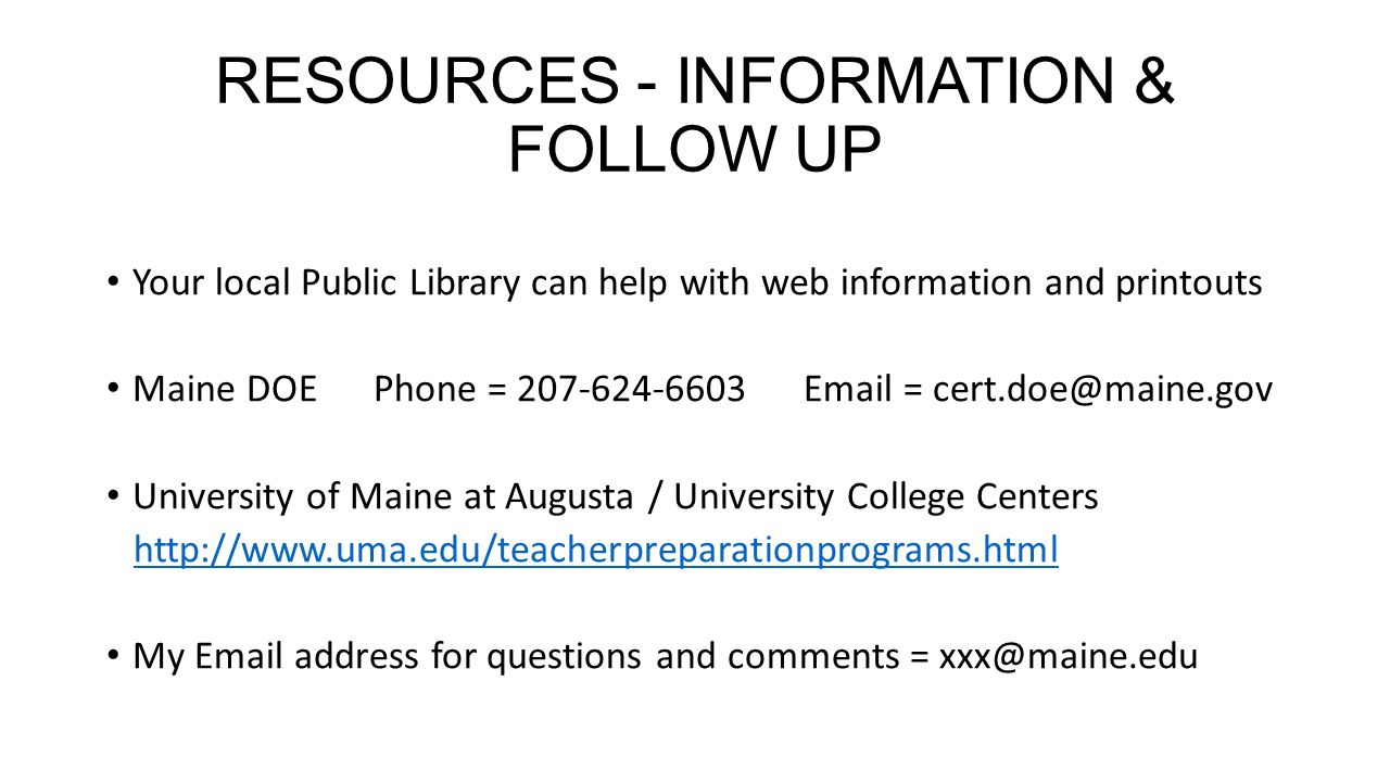 RESOURCES - INFORMATION & FOLLOW UP Your local Public Library can help with web information and printouts Maine DOE Phone = = University of Maine at Augusta / University College Centers   My  address for questions and comments =