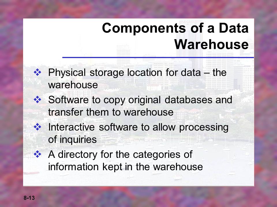 8-13 Components of a Data Warehouse  Physical storage location for data – the warehouse  Software to copy original databases and transfer them to warehouse  Interactive software to allow processing of inquiries  A directory for the categories of information kept in the warehouse