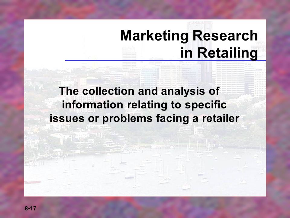 8-17 Marketing Research in Retailing The collection and analysis of information relating to specific issues or problems facing a retailer