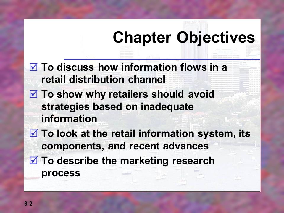 8-2 Chapter Objectives  To discuss how information flows in a retail distribution channel  To show why retailers should avoid strategies based on inadequate information  To look at the retail information system, its components, and recent advances  To describe the marketing research process