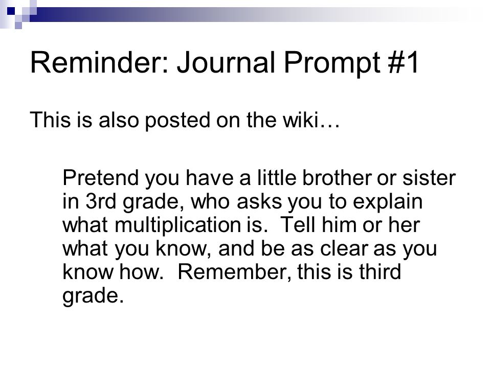 Reminder: Journal Prompt #1 This is also posted on the wiki… Pretend you have a little brother or sister in 3rd grade, who asks you to explain what multiplication is.