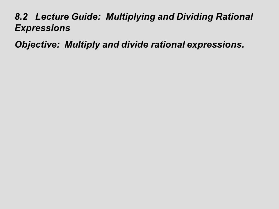 8.2 Lecture Guide: Multiplying and Dividing Rational Expressions Objective: Multiply and divide rational expressions.