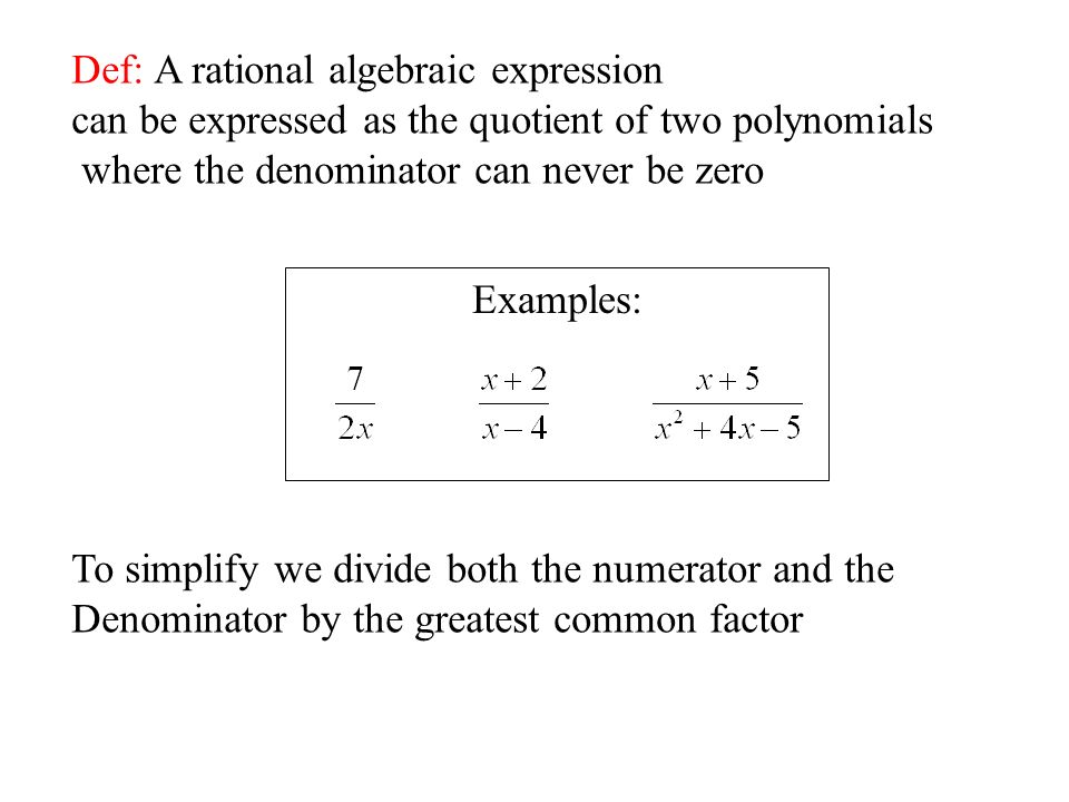 Def: A rational algebraic expression can be expressed as the quotient of two polynomials where the denominator can never be zero To simplify we divide both the numerator and the Denominator by the greatest common factor Examples: