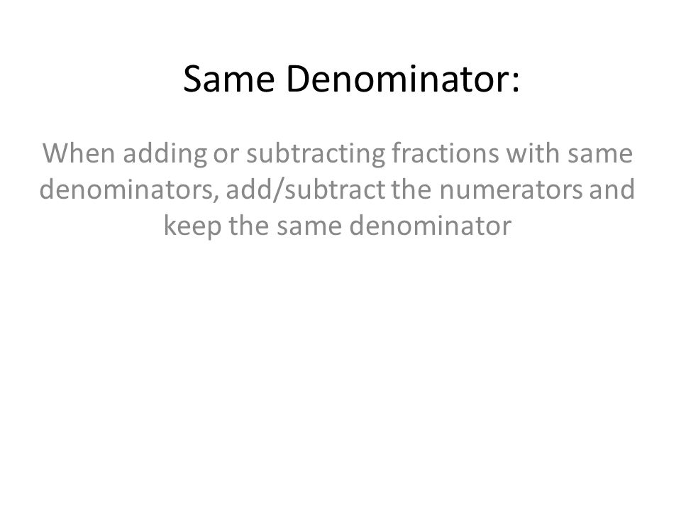 Same Denominator: When adding or subtracting fractions with same denominators, add/subtract the numerators and keep the same denominator