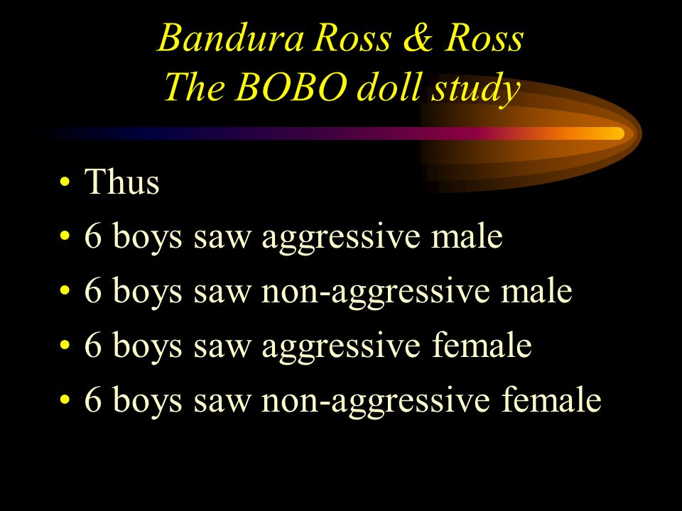 Bandura Ross & Ross The BOBO doll study Non aggressive condition and Aggressive condition There were male and female role models 12 children in each