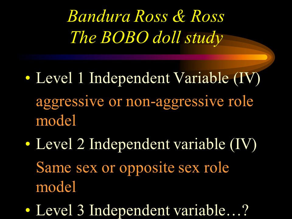 Bandura Ross & Ross The BOBO doll study Thus 6 girls saw aggressive female 6 girls saw non-aggressive female 6 girls saw aggressive male 6 girls saw non-aggressive male