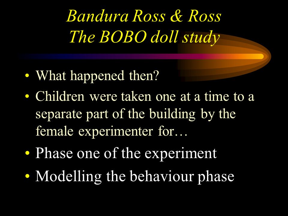 Bandura Ross & Ross The BOBO doll study In order to ensure that each group contained equally aggressive children they were all rated for aggression before the experiment rated on - physical aggression, verbal aggression aggression to inanimate objects aggression inhibition (self control)