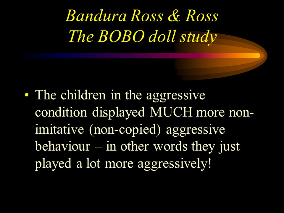 Bandura Ross & Ross The BOBO doll study The children in the NON- aggressive condition imitated very few of the modelled behaviour.