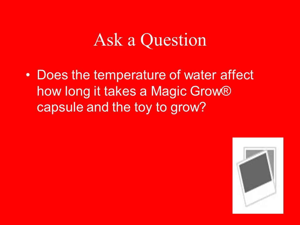 Ask a Question Does the temperature of water affect how long it takes a Magic Grow® capsule and the toy to grow