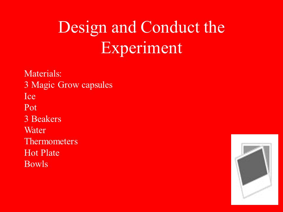 Design and Conduct the Experiment Materials: 3 Magic Grow capsules Ice Pot 3 Beakers Water Thermometers Hot Plate Bowls