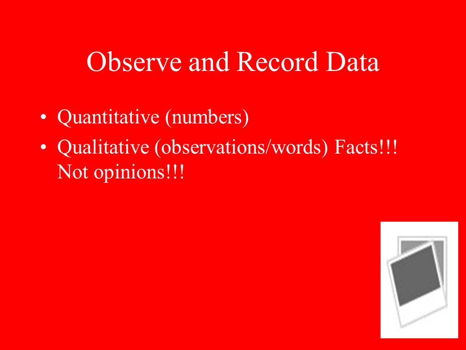 Observe and Record Data Quantitative (numbers) Qualitative (observations/words) Facts!!.