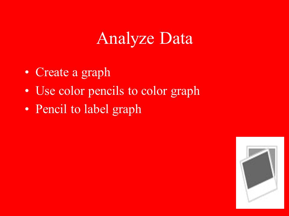 Analyze Data Create a graph Use color pencils to color graph Pencil to label graph