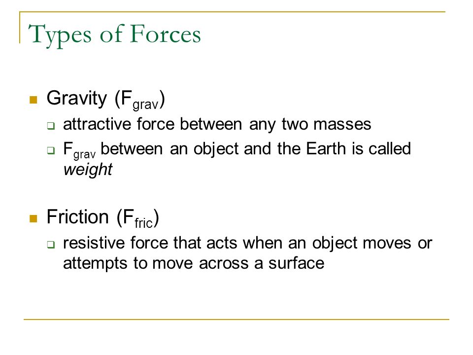 Forces: An Overview Force:  A push or a pull on an object  Result of an interaction between two objects Units: newtons (N) Vector quantity  Multiple forces can act on an object at once  Sum of multiple forces produces a net force