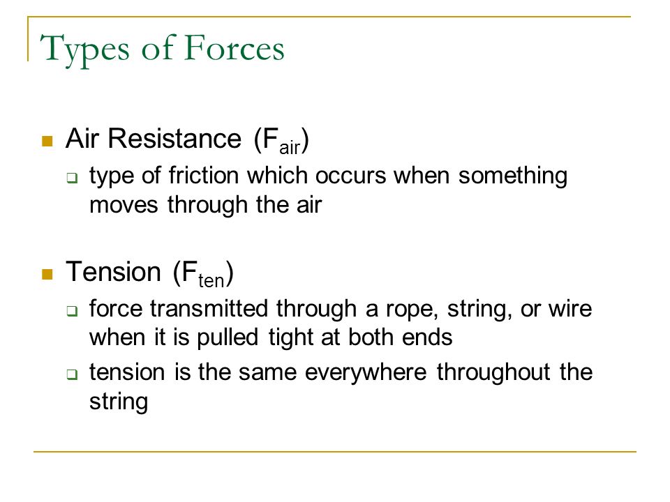 Types of Forces Gravity (F grav )  attractive force between any two masses  F grav between an object and the Earth is called weight Friction (F fric )  resistive force that acts when an object moves or attempts to move across a surface