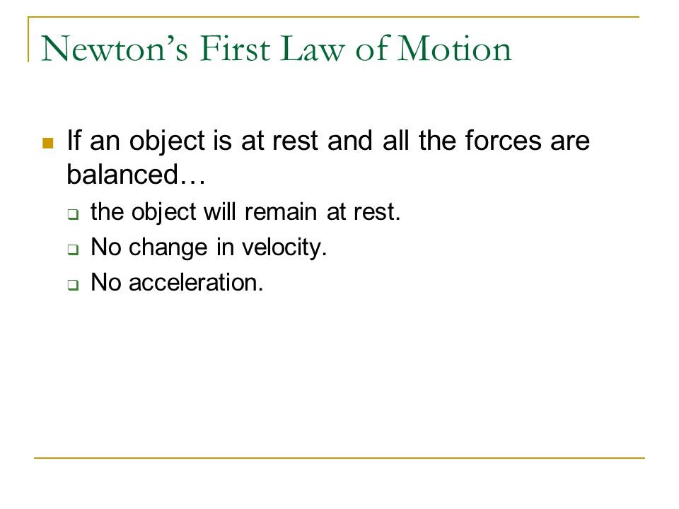 Newton’s First Law of Motion An object at rest will … remain at rest, an object in motion will … remain in motion at a constant velocity, unless … the object is acted on by unbalanced forces.