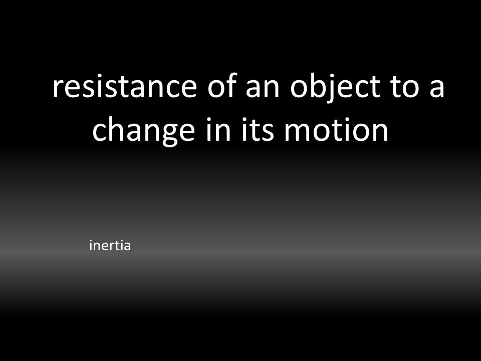 resistance of an object to a change in its motion inertia