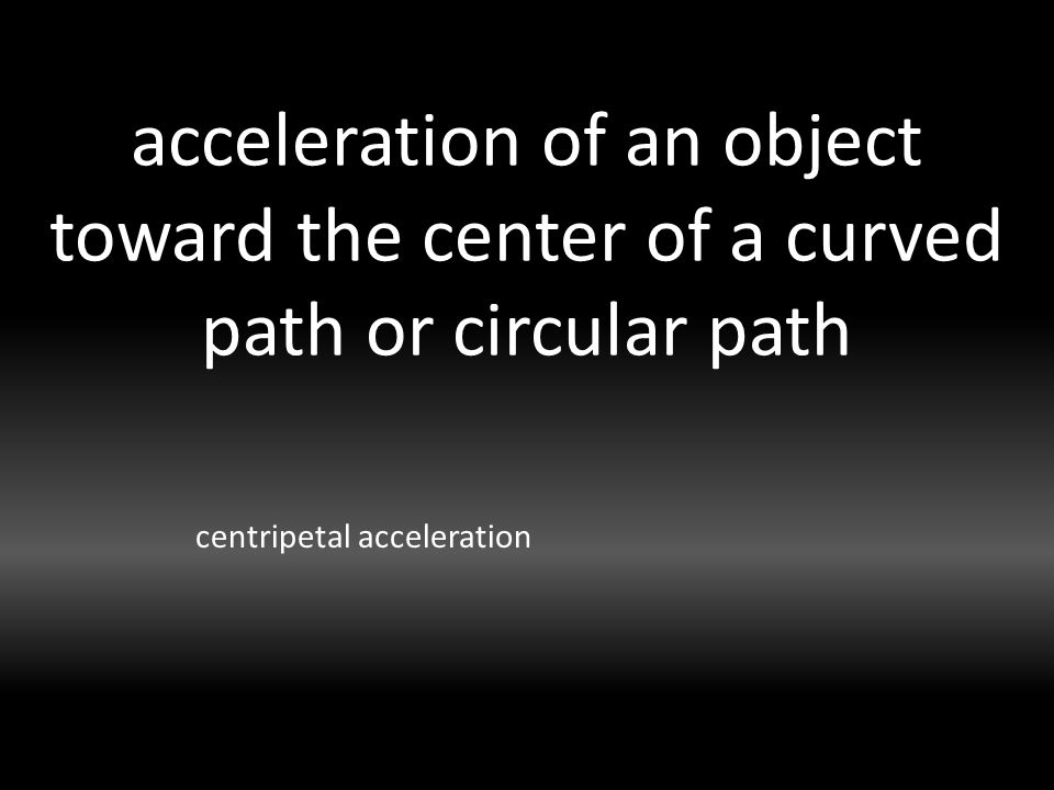acceleration of an object toward the center of a curved path or circular path centripetal acceleration