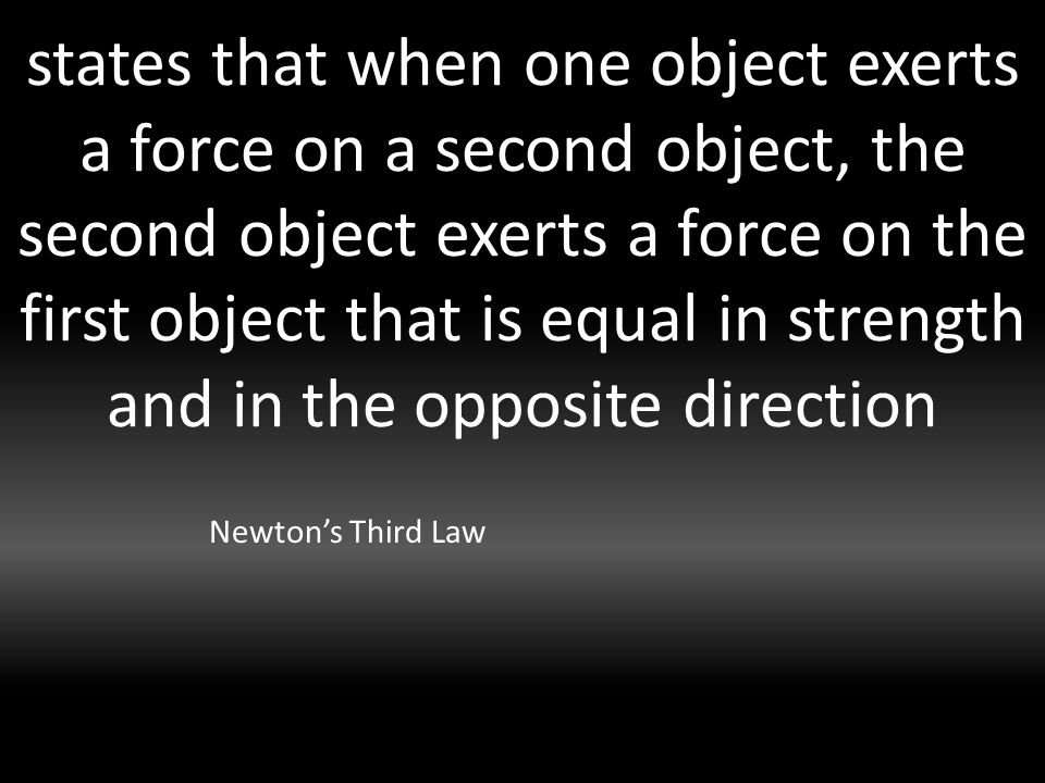 states that when one object exerts a force on a second object, the second object exerts a force on the first object that is equal in strength and in the opposite direction Newton’s Third Law