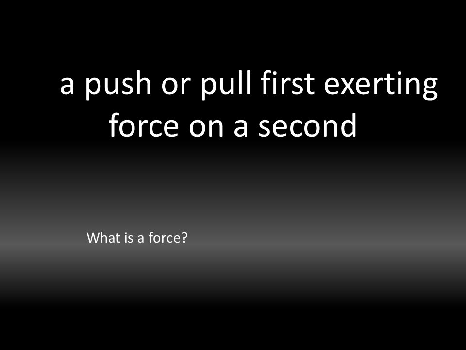 a push or pull first exerting force on a second What is a force