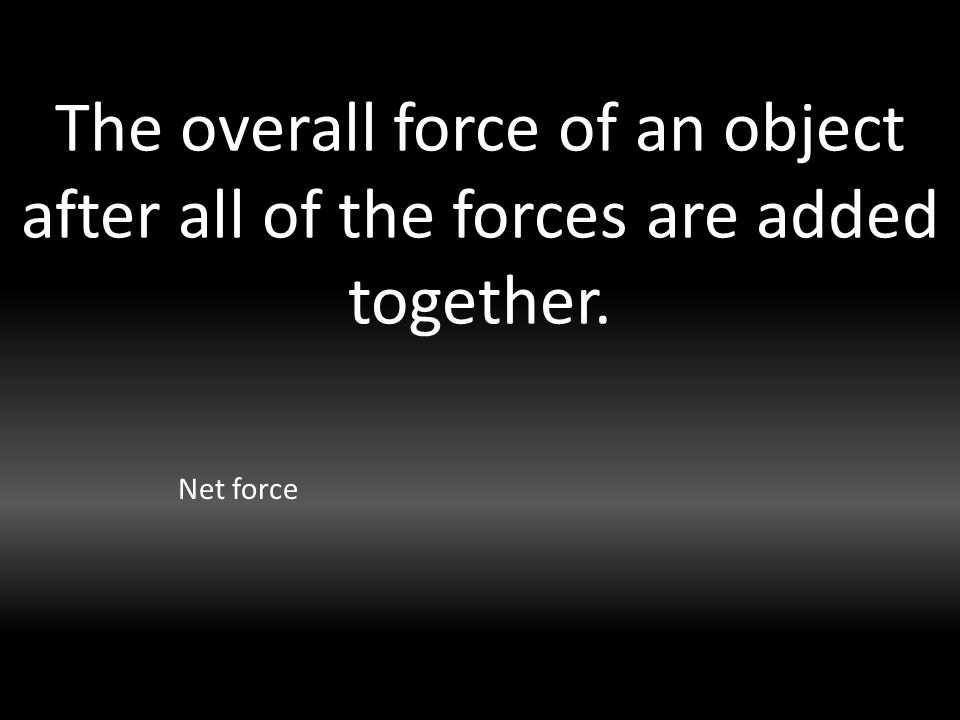 The overall force of an object after all of the forces are added together. Net force