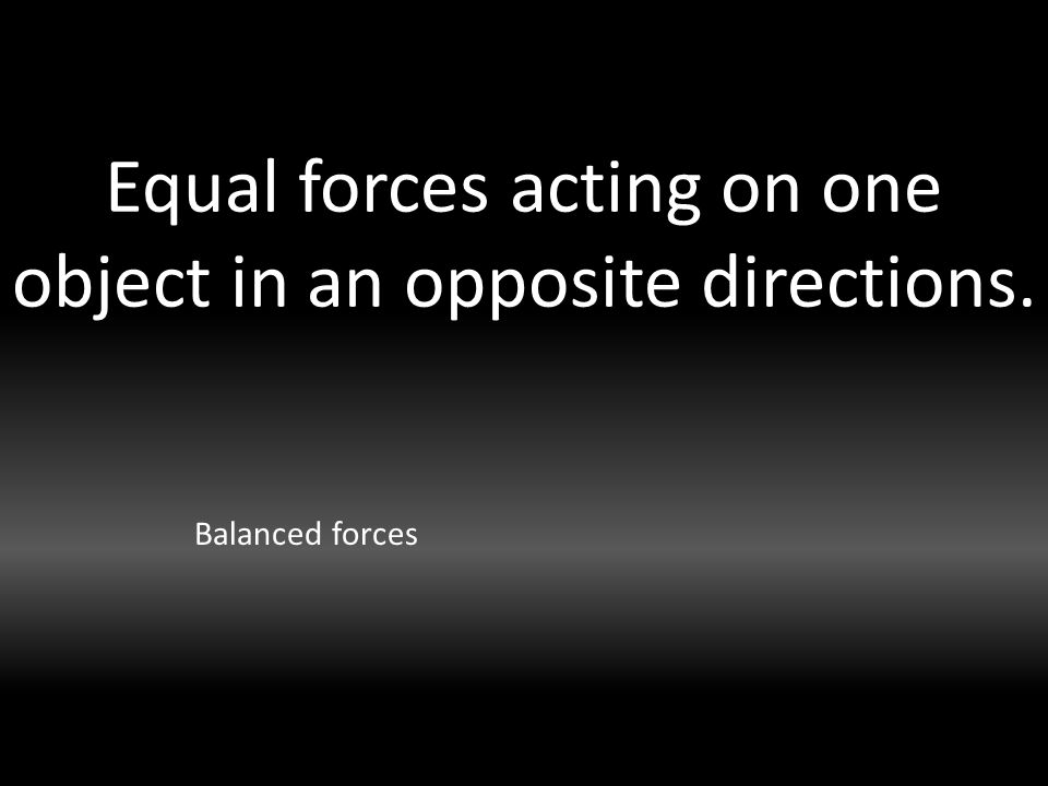Equal forces acting on one object in an opposite directions. Balanced forces