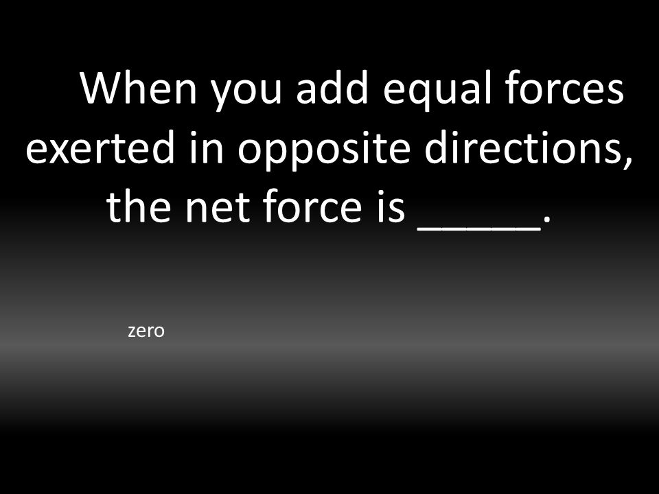 When you add equal forces exerted in opposite directions, the net force is _____. zero