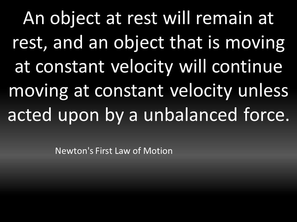 An object at rest will remain at rest, and an object that is moving at constant velocity will continue moving at constant velocity unless acted upon by a unbalanced force.
