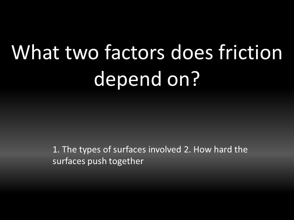 What two factors does friction depend on. 1. The types of surfaces involved 2.