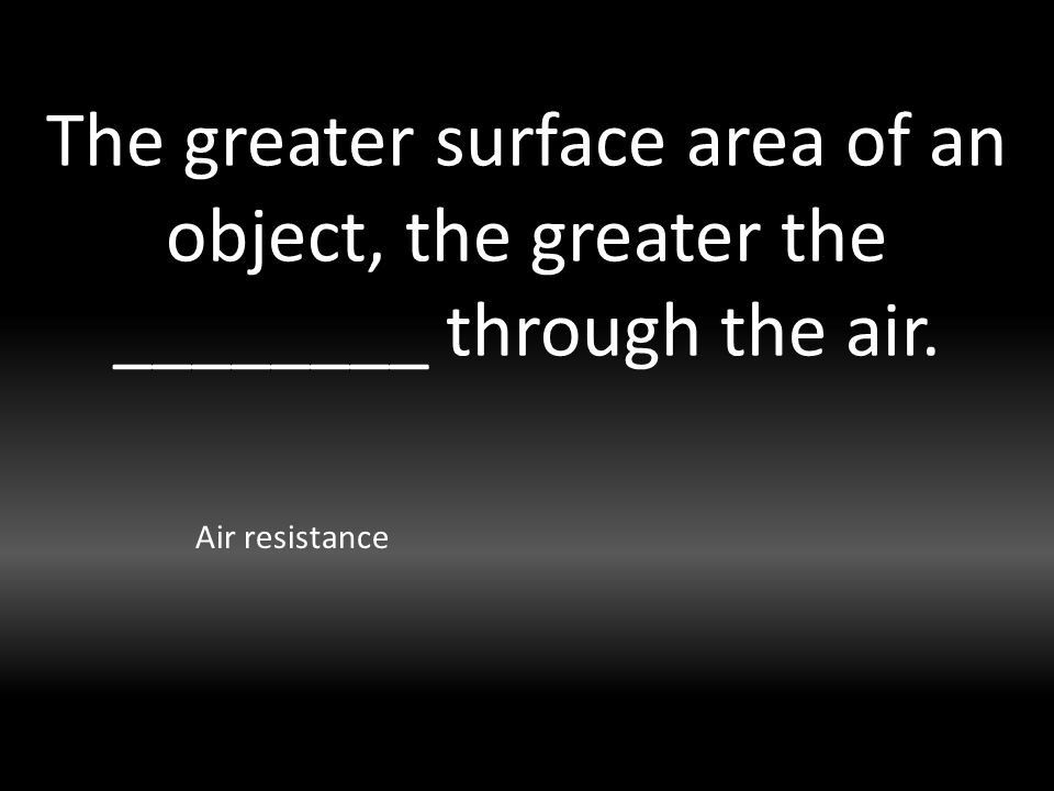 The greater surface area of an object, the greater the ________ through the air. Air resistance