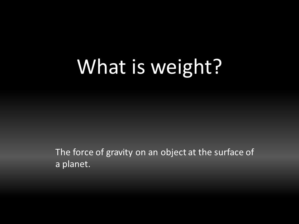 What is weight The force of gravity on an object at the surface of a planet.