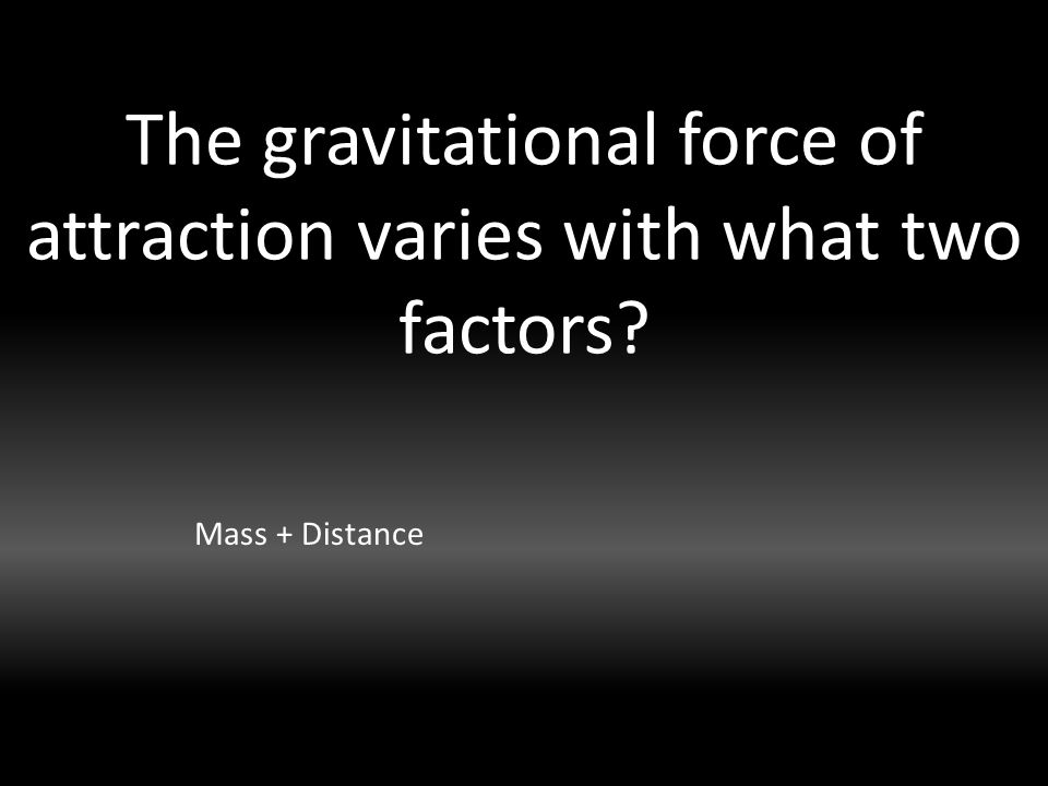The gravitational force of attraction varies with what two factors Mass + Distance