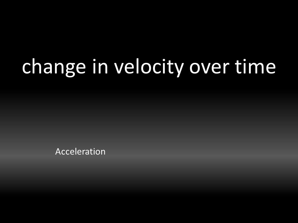 change in velocity over time Acceleration