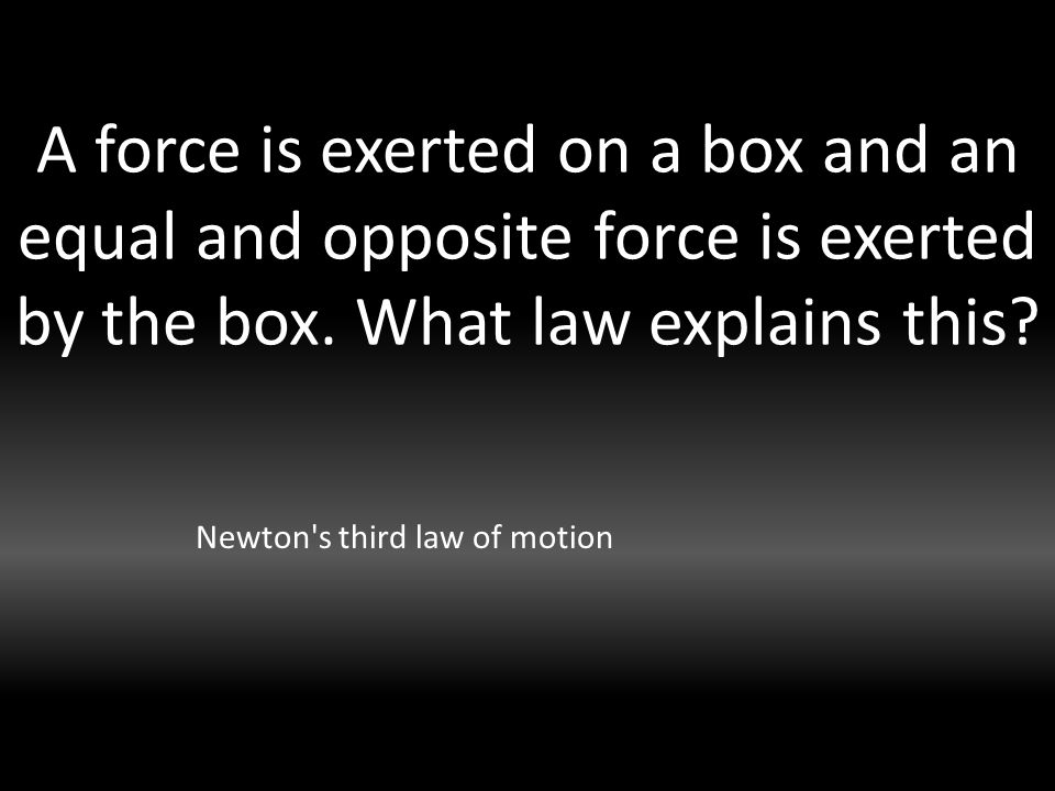 A force is exerted on a box and an equal and opposite force is exerted by the box.