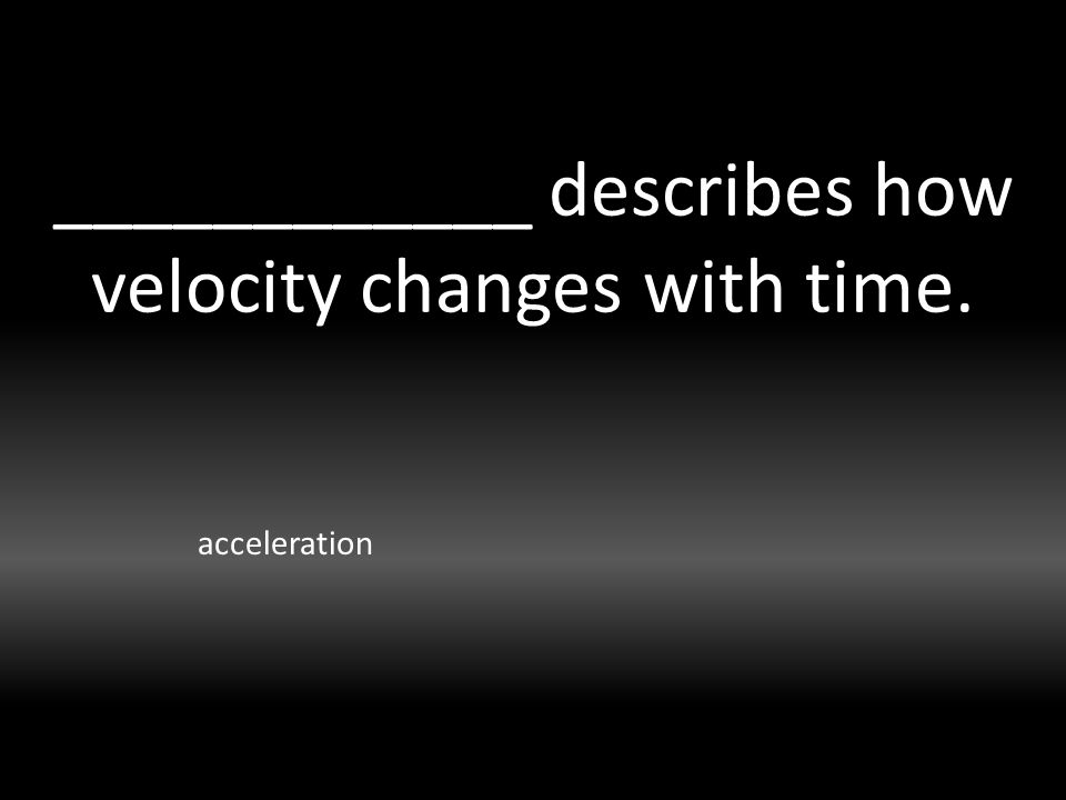 ____________ describes how velocity changes with time. acceleration