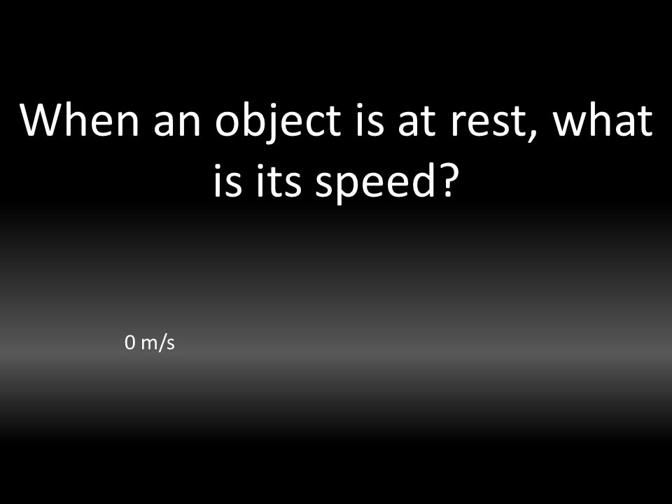 When an object is at rest, what is its speed 0 m/s